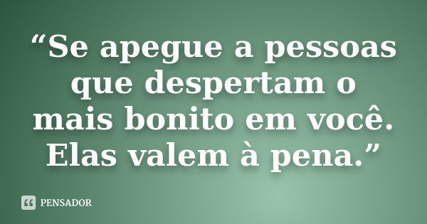 “Se apegue a pessoas que despertam o mais bonito em você. Elas valem à pena.”