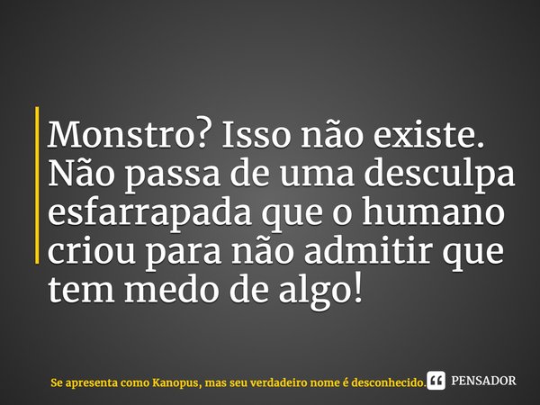 ⁠Monstro? Isso não existe. Não passa de uma desculpa esfarrapada que o humano criou para não admitir que tem medo de algo!... Frase de Se apresenta como Kanopus, mas seu verdadeiro nome é desconhecido..