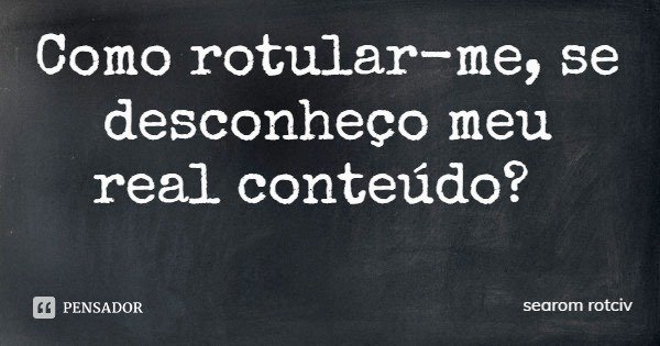 Como rotular-me, se desconheço meu real conteúdo?... Frase de searom rotciv.