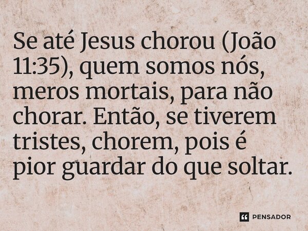 ⁠Se até Jesus chorou (João 11:35), quem somos nós, meros mortais, para não chorar. Então, se tiverem tristes, chorem, pois é pior guardar do que soltar.