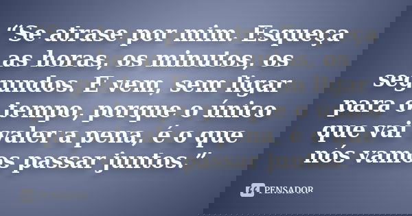 “Se atrase por mim. Esqueça as horas, os minutos, os segundos. E vem, sem ligar para o tempo, porque o único que vai valer a pena, é o que nós vamos passar junt