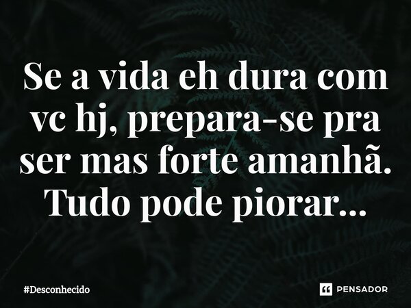 ⁠Se a vida eh dura com vc hj, prepara-se pra ser mas forte amanhã. Tudo pode piorar...