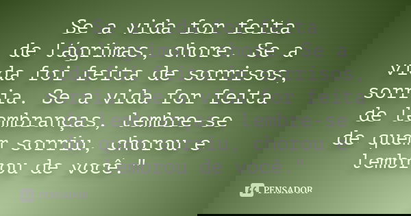 Se a vida for feita de lágrimas, chore. Se a vida foi feita de sorrisos, sorria. Se a vida for feita de lembranças, lembre-se de quem sorriu, chorou e lembrou d
