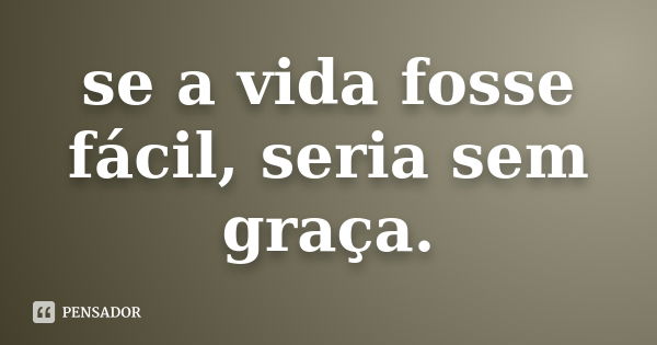 se a vida fosse fácil, seria sem graça.