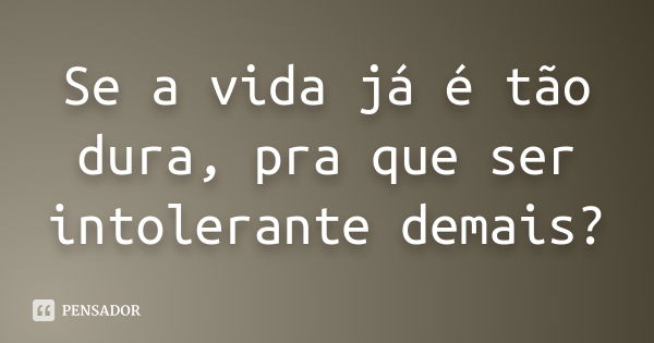 Se a vida já é tão dura, pra que ser intolerante demais?