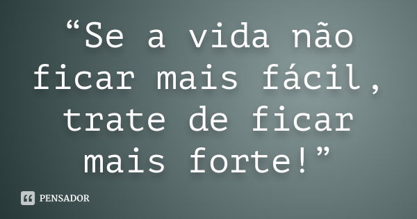 “Se a vida não ficar mais fácil, trate de ficar mais forte!”... Frase de Autor Desconhecido.