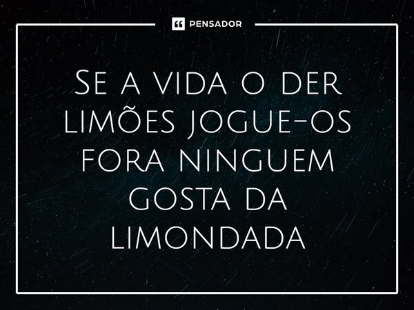 ⁠Se a vida o der limões jogue-os fora ninguém gosta da limonada