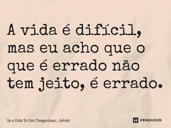⁠A vida é difícil, mas eu acho que o que é errado não tem jeito, é errado.... Frase de Se a Vida Te Der Tangerinas (série).