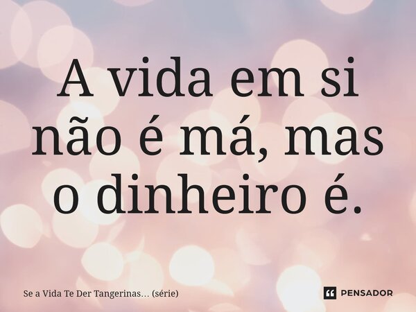 ⁠A vida em si não é má, mas o dinheiro é.... Frase de Se a Vida Te Der Tangerinas (série).