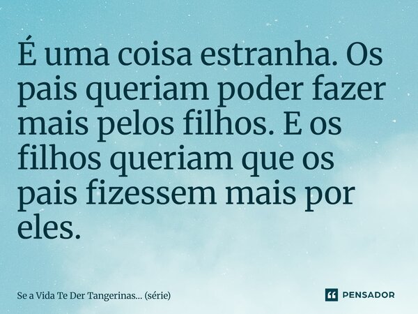 ⁠É uma coisa estranha. Os pais queriam poder fazer mais pelos filhos. E os filhos queriam que os pais fizessem mais por eles.... Frase de Se a Vida Te Der Tangerinas (série).