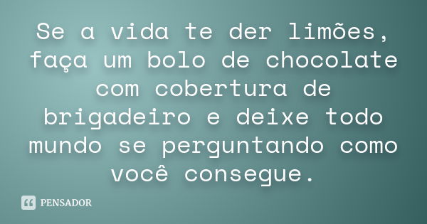 Se a vida te der limões, faça um bolo de chocolate com cobertura de brigadeiro e deixe todo mundo se perguntando como você consegue.