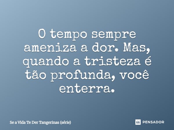 ⁠O tempo sempre ameniza a dor. Mas, quando a tristeza é tão profunda, você enterra.... Frase de Se a Vida Te Der Tangerinas (série).