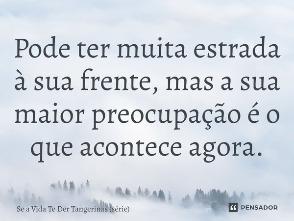 ⁠Pode ter muita estrada à sua frente, mas a sua maior preocupação é o que acontece agora.... Frase de Se a Vida Te Der Tangerinas (série).