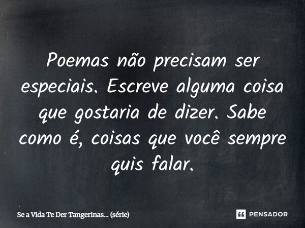 ⁠Poemas não precisam ser especiais. Escreve alguma coisa que gostaria de dizer. Sabe como é, coisas que você sempre quis falar.... Frase de Se a Vida Te Der Tangerinas (série).