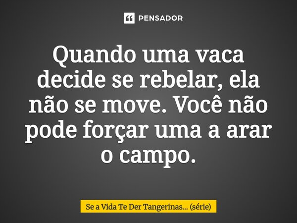 ⁠Quando uma vaca decide se rebelar, ela não se move. Você não pode forçar uma a arar o campo.... Frase de Se a Vida Te Der Tangerinas (série).