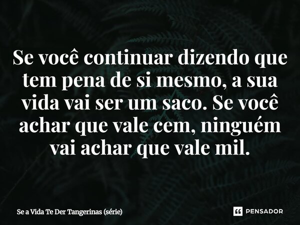 ⁠Se você continuar dizendo que tem pena de si mesmo, a sua vida vai ser um saco. Se você achar que vale cem, ninguém vai achar que vale mil.... Frase de Se a Vida Te Der Tangerinas (série).