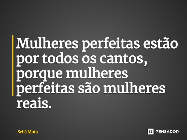 ⁠Mulheres perfeitas estão por todos os cantos, porque mulheres perfeitas são mulheres reais.... Frase de Sebá Mota.