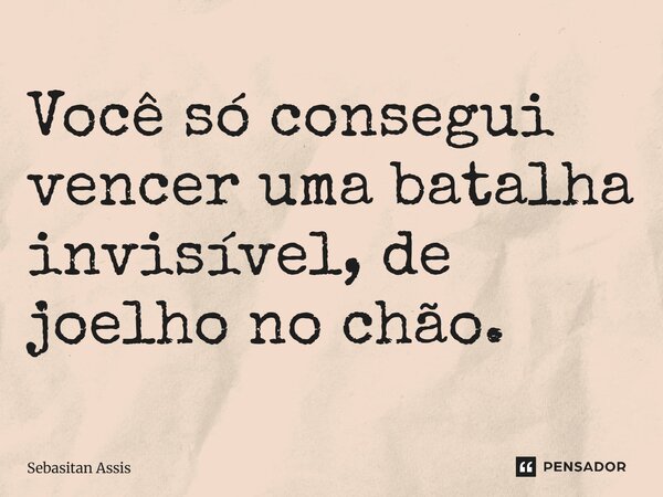 ⁠Você só consegui vencer uma batalha invisível, de joelho no chão.... Frase de Sebasitan Assis.