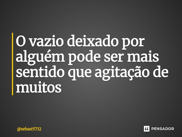 ⁠O vazio deixado por alguém pode ser mais sentido que agitação de muitos... Frase de sebast5732.