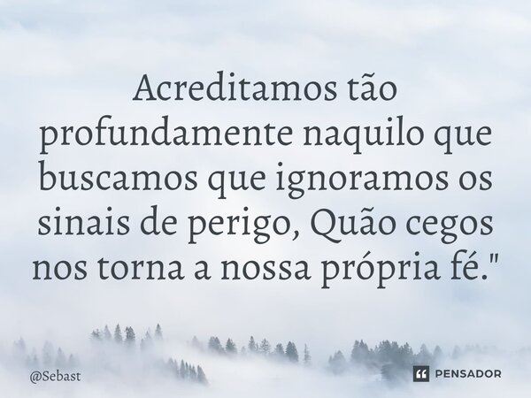 ⁠Acreditamos tão profundamente naquilo que buscamos que ignoramos os sinais de perigo, Quão cegos nos torna a nossa própria fé."... Frase de Sebast.