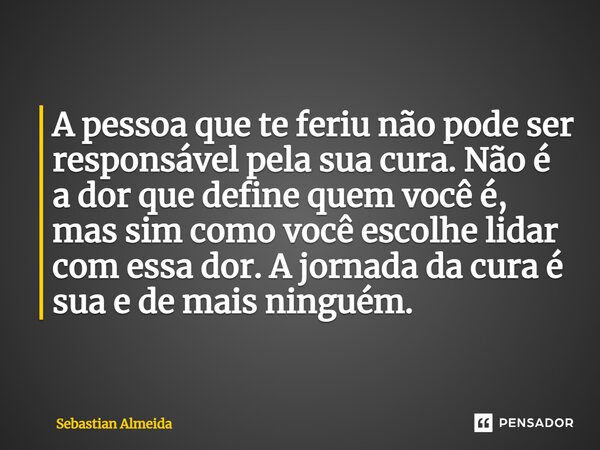 ⁠A pessoa que te feriu não pode ser responsável pela sua cura. Não é a dor que define quem você é, mas sim como você escolhe lidar com essa dor. A jornada da cu... Frase de Sebastian Almeida.