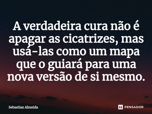 ⁠A verdadeira cura não é apagar as cicatrizes, mas usá-las como um mapa que o guiará para uma nova versão de si mesmo.... Frase de Sebastian Almeida.