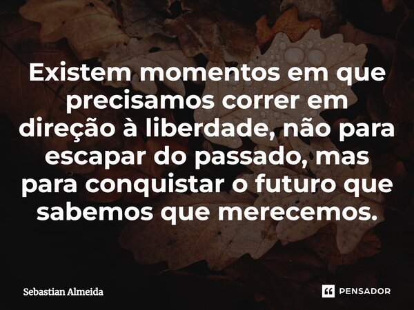 ⁠Existem momentos em que precisamos correr em direção à liberdade, não para escapar do passado, mas para conquistar o futuro que sabemos que merecemos.... Frase de Sebastian Almeida.