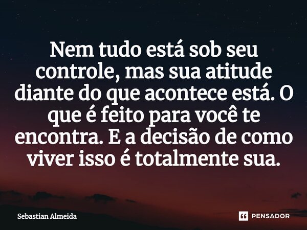 ⁠Nem tudo está sob seu controle, mas sua atitude diante do que acontece está. O que é feito para você te encontra. E a decisão de como viver isso é totalmente s... Frase de Sebastian Almeida.