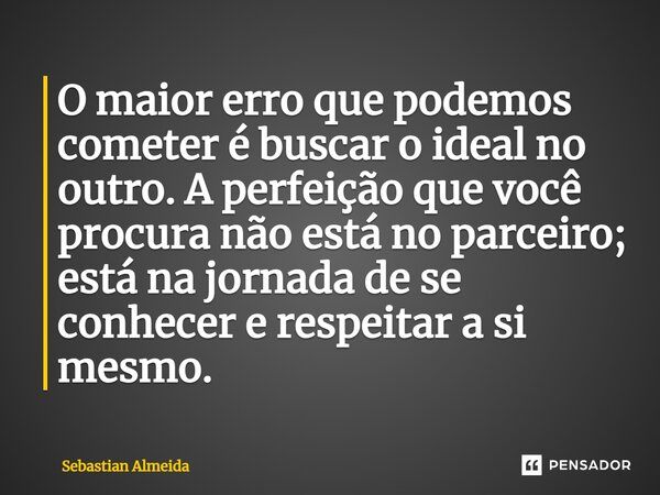 ⁠O maior erro que podemos cometer é buscar o ideal no outro. A perfeição que você procura não está no parceiro; está na jornada de se conhecer e respeitar a si ... Frase de Sebastian Almeida.
