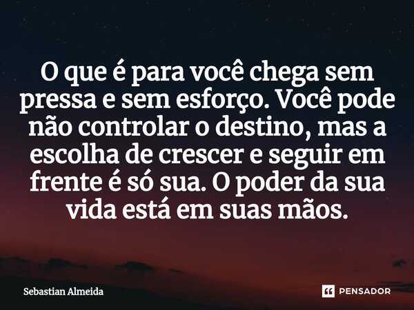 ⁠O que é para você chega sem pressa e sem esforço. Você pode não controlar o destino, mas a escolha de crescer e seguir em frente é só sua. O poder da sua vida ... Frase de Sebastian Almeida.