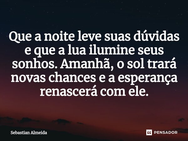 ⁠Que a noite leve suas dúvidas e que a lua ilumine seus sonhos. Amanhã, o sol trará novas chances e a esperança renascerá com ele.... Frase de Sebastian Almeida.