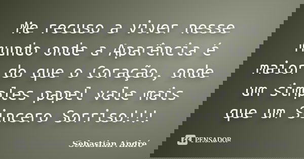 Me recuso a viver nesse mundo onde a Aparência é maior do que o Coração, onde um simples papel vale mais que um Sincero Sorriso!!!... Frase de Sebastian André.