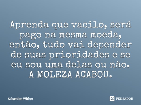 ⁠Aprenda que vacilo, será pago na mesma moeda, então, tudo vai depender de suas prioridades e se eu sou uma delas ou não. A MOLEZA ACABOU.... Frase de sebastian.