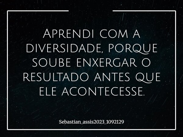 Aprendi com a diversidade, porque soube enxergar o resultado antes que ele acontecesse.... Frase de Sebastian_assis2023_1092129.