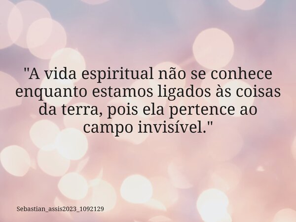 "A vida espiritual não se conhece enquanto estamos ligados às coisas da terra, pois ela pertence ao campo invisível."⁠... Frase de Sebastian_assis2023_1092129.