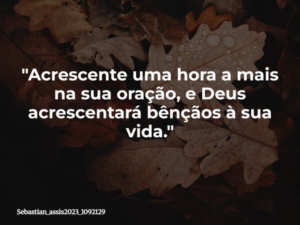 ⁠"Acrescente uma hora a mais na sua oração, e Deus acrescentará bênçãos à sua vida."... Frase de Sebastian_assis2023_1092129.