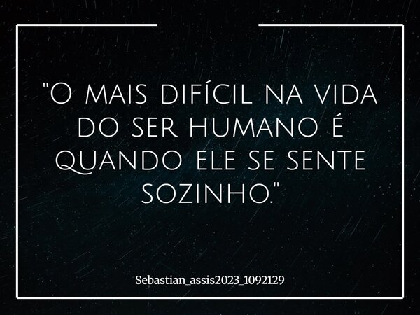 "O mais difícil na vida do ser humano é quando ele se sente sozinho."... Frase de Sebastian_assis2023_1092129.
