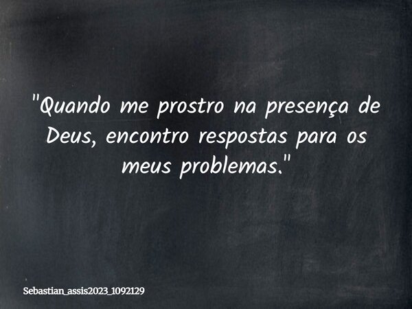 "Quando me prostro na presença de Deus, encontro respostas para os meus problemas."... Frase de Sebastian_assis2023_1092129.