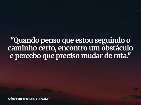 "Quando penso que estou seguindo o caminho certo, encontro um obstáculo e percebo que preciso mudar de rota."... Frase de Sebastian_assis2023_1092129.