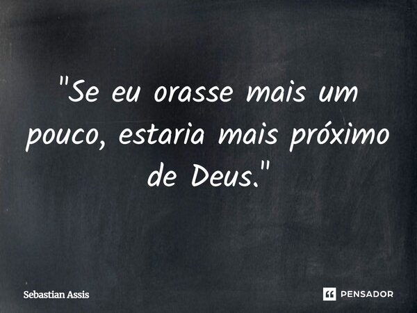 ⁠"Se eu orasse mais um pouco, estaria mais próximo de Deus."... Frase de Sebastian Assis.