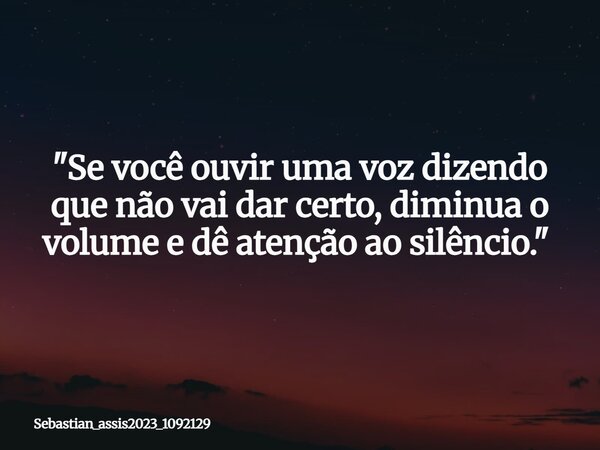 "Se você ouvir uma voz dizendo que não vai dar certo, diminua o volume e dê atenção ao silêncio." ⁠... Frase de Sebastian_assis2023_1092129.