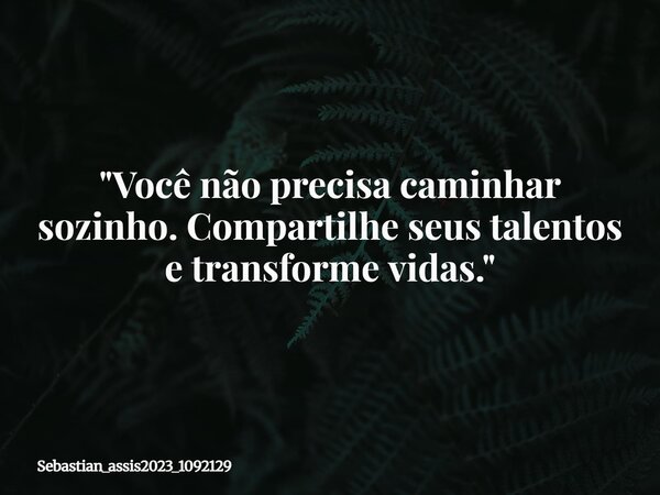 "Você não precisa caminhar sozinho. Compartilhe seus talentos e transforme vidas."... Frase de Sebastian_assis2023_1092129.