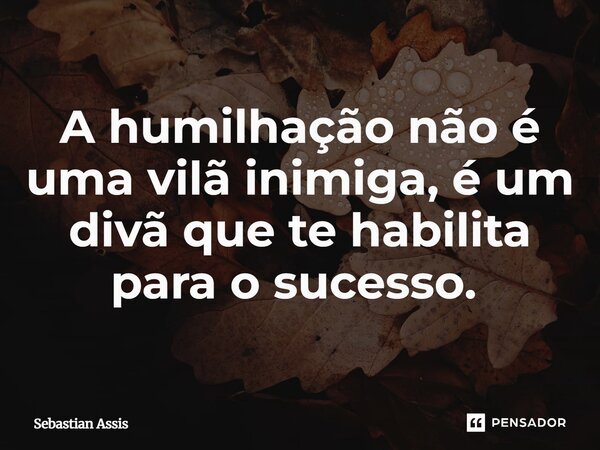 A humilhação não é uma vilã inimiga, é um divã que te habilita para o sucesso. ⁠... Frase de Sebastian Assis.