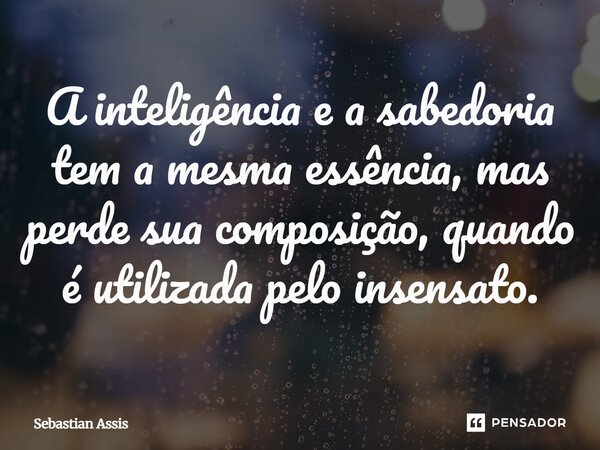 ⁠A inteligência e a sabedoria tem a mesma essência, mas perde sua composição, quando é utilizada pelo insensato.... Frase de Sebastian Assis.