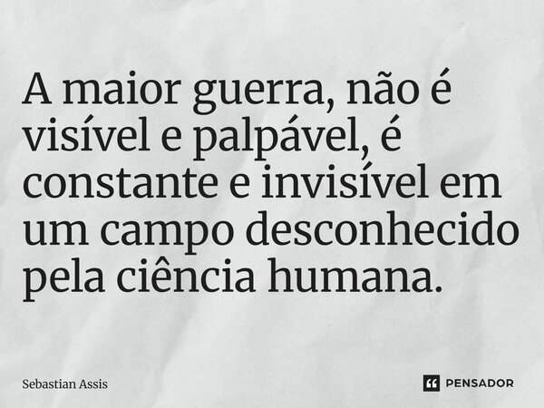 ⁠A maior guerra, não é visível e palpável, é constante e invisível em um campo desconhecido pela ciência humana.... Frase de Sebastian Assis.