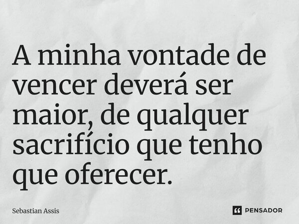 ⁠A minha vontade de vencer deverá ser maior, de qualquer sacrifício que tenho que oferecer.... Frase de Sebastian Assis.