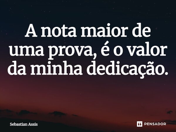 A nota maior de uma prova, é o valor da minha dedicação. ⁠... Frase de Sebastian Assis.