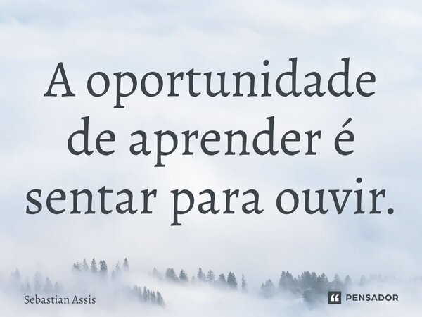 ⁠A oportunidade de aprender é sentar para ouvir.... Frase de Sebastian Assis.