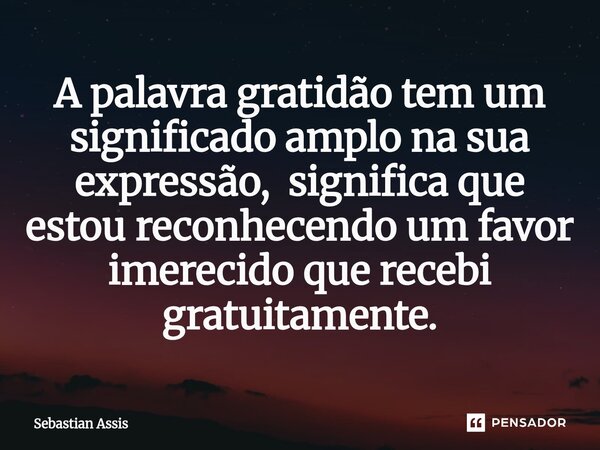 A palavra gratidão tem um significado amplo na sua expressão, significa que estou reconhecendo um favor imerecido que recebi gratuitamente.⁠... Frase de Sebastian Assis.