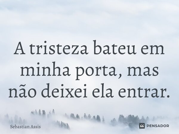 ⁠A tristeza bateu em minha porta, mas não deixei ela entrar.... Frase de Sebastian Assis.